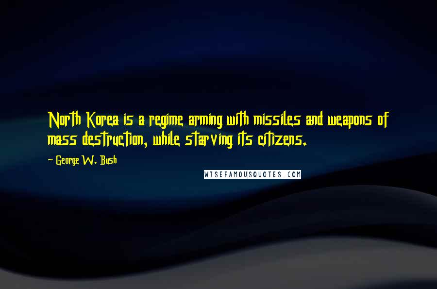 George W. Bush Quotes: North Korea is a regime arming with missiles and weapons of mass destruction, while starving its citizens.