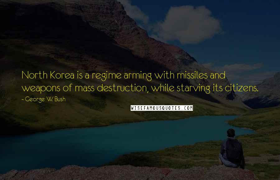 George W. Bush Quotes: North Korea is a regime arming with missiles and weapons of mass destruction, while starving its citizens.