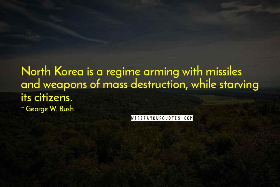 George W. Bush Quotes: North Korea is a regime arming with missiles and weapons of mass destruction, while starving its citizens.