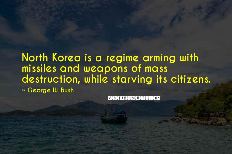 George W. Bush Quotes: North Korea is a regime arming with missiles and weapons of mass destruction, while starving its citizens.