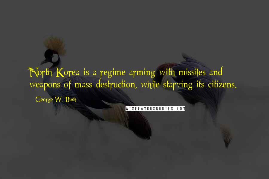 George W. Bush Quotes: North Korea is a regime arming with missiles and weapons of mass destruction, while starving its citizens.