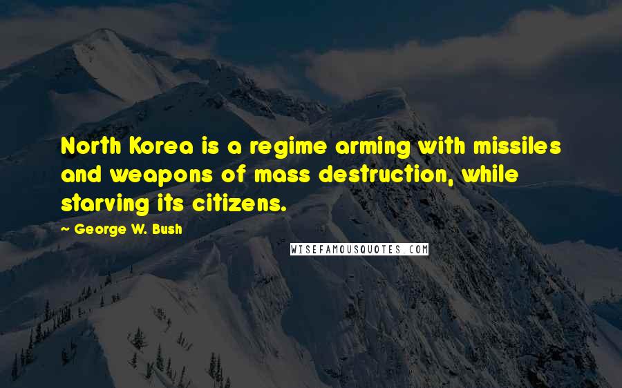 George W. Bush Quotes: North Korea is a regime arming with missiles and weapons of mass destruction, while starving its citizens.