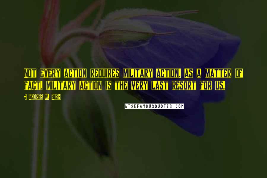 George W. Bush Quotes: Not every action requires military action. As a matter of fact, military action is the very last resort for us.