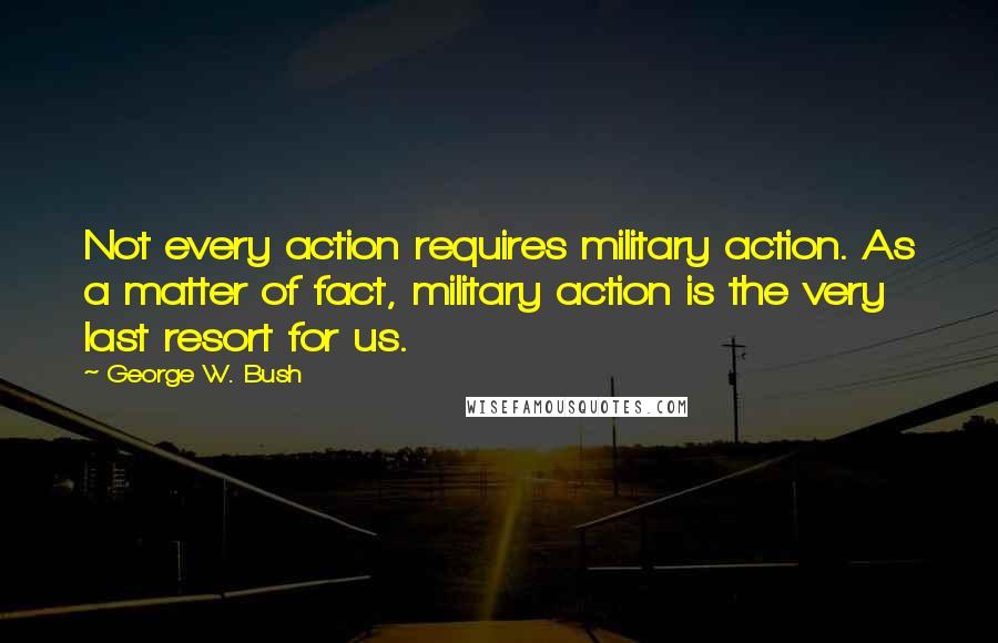 George W. Bush Quotes: Not every action requires military action. As a matter of fact, military action is the very last resort for us.