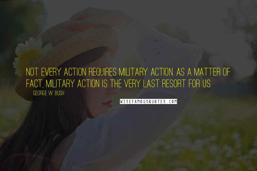 George W. Bush Quotes: Not every action requires military action. As a matter of fact, military action is the very last resort for us.