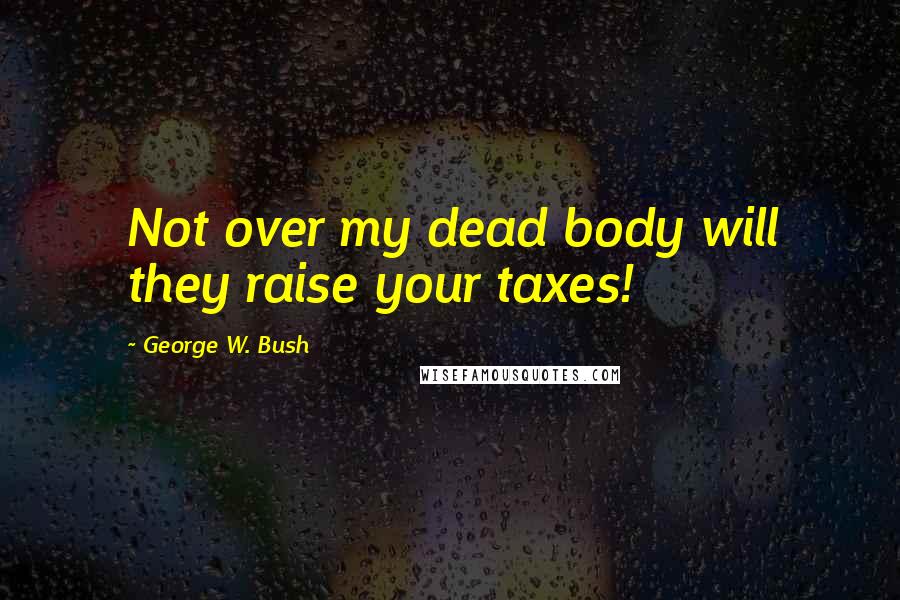 George W. Bush Quotes: Not over my dead body will they raise your taxes!