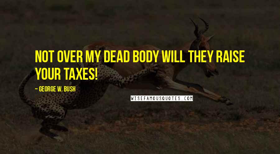 George W. Bush Quotes: Not over my dead body will they raise your taxes!