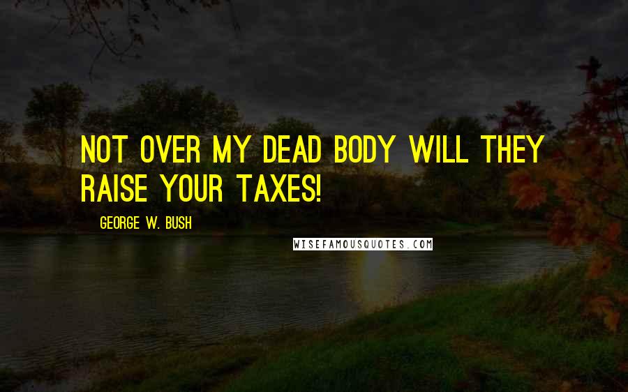 George W. Bush Quotes: Not over my dead body will they raise your taxes!