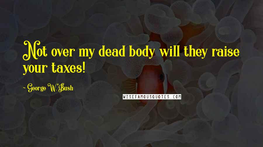 George W. Bush Quotes: Not over my dead body will they raise your taxes!