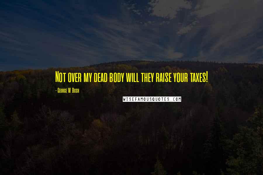 George W. Bush Quotes: Not over my dead body will they raise your taxes!