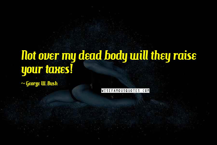 George W. Bush Quotes: Not over my dead body will they raise your taxes!