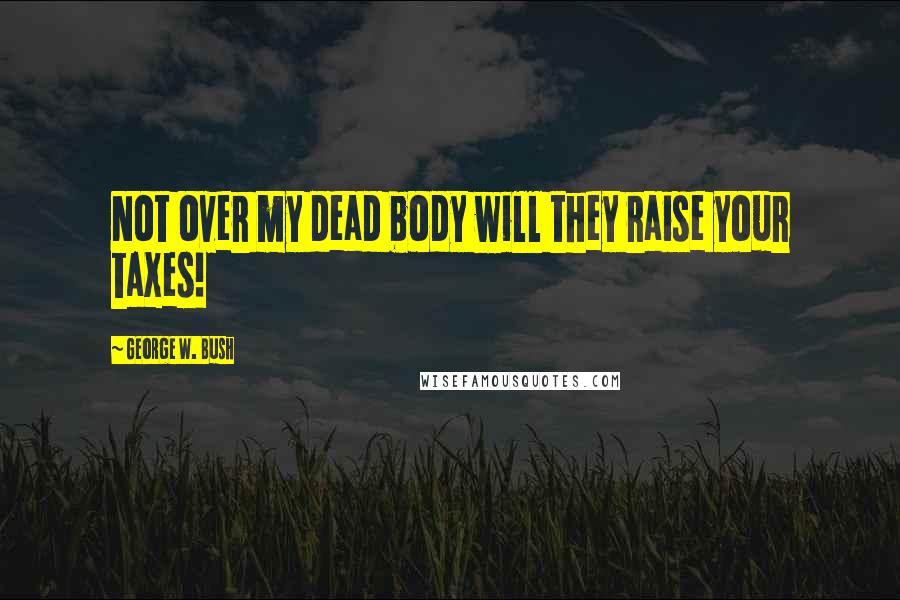 George W. Bush Quotes: Not over my dead body will they raise your taxes!