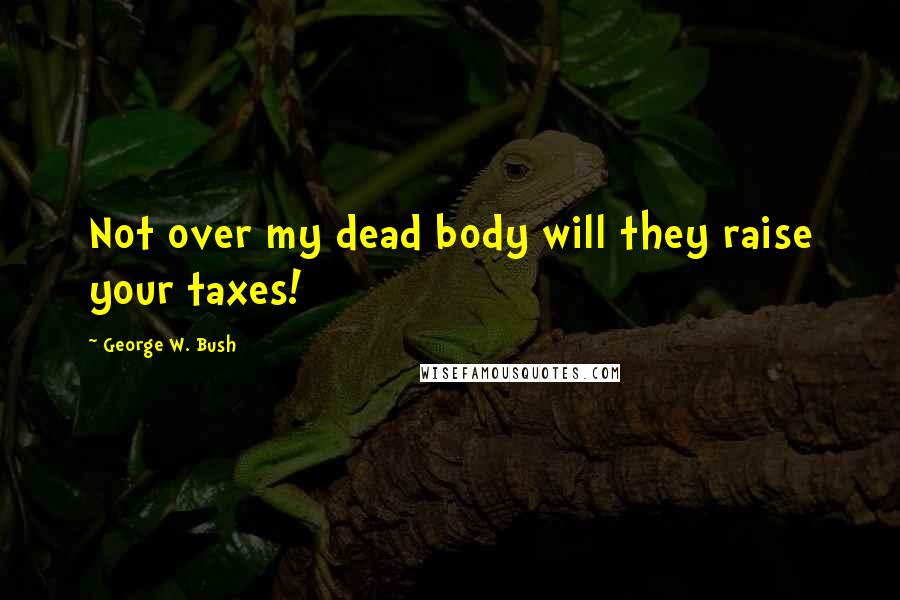 George W. Bush Quotes: Not over my dead body will they raise your taxes!