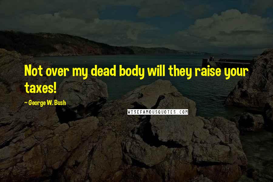 George W. Bush Quotes: Not over my dead body will they raise your taxes!