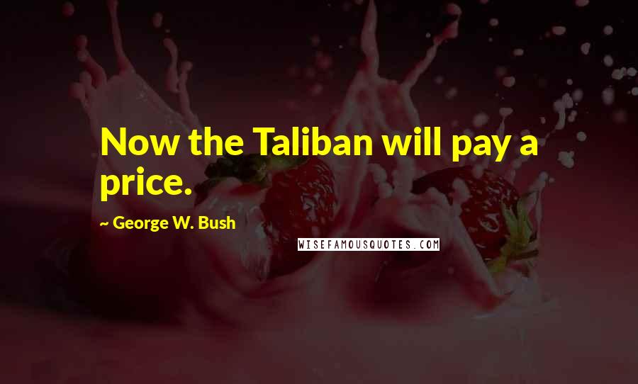 George W. Bush Quotes: Now the Taliban will pay a price.