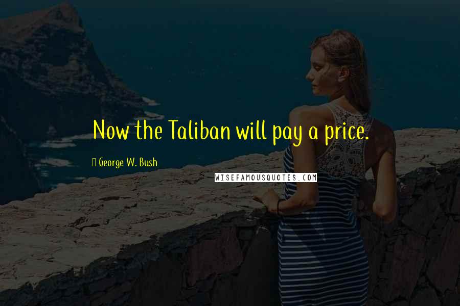 George W. Bush Quotes: Now the Taliban will pay a price.