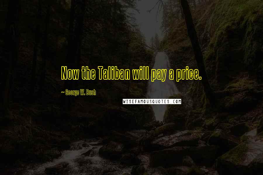 George W. Bush Quotes: Now the Taliban will pay a price.
