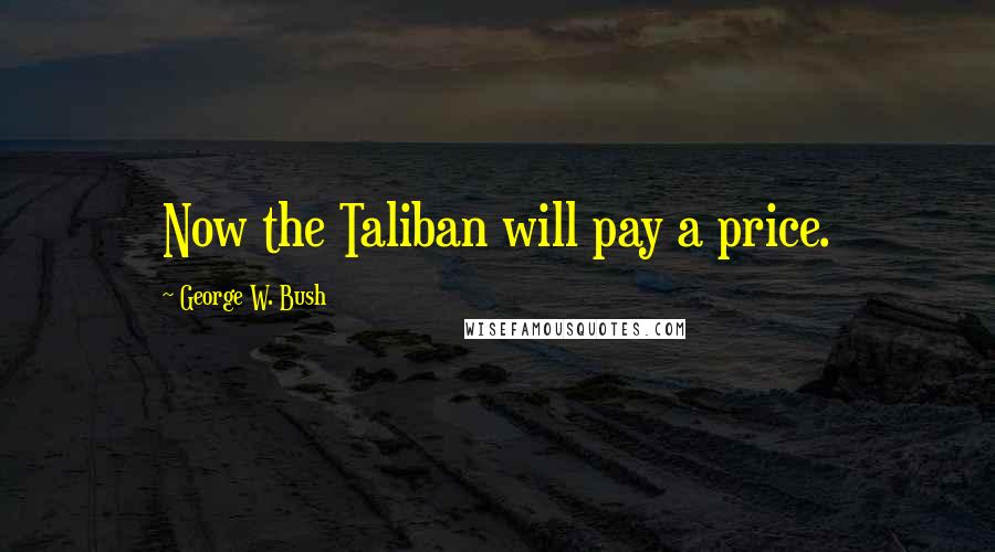 George W. Bush Quotes: Now the Taliban will pay a price.
