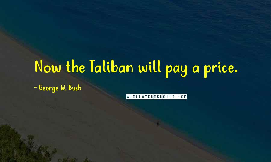 George W. Bush Quotes: Now the Taliban will pay a price.