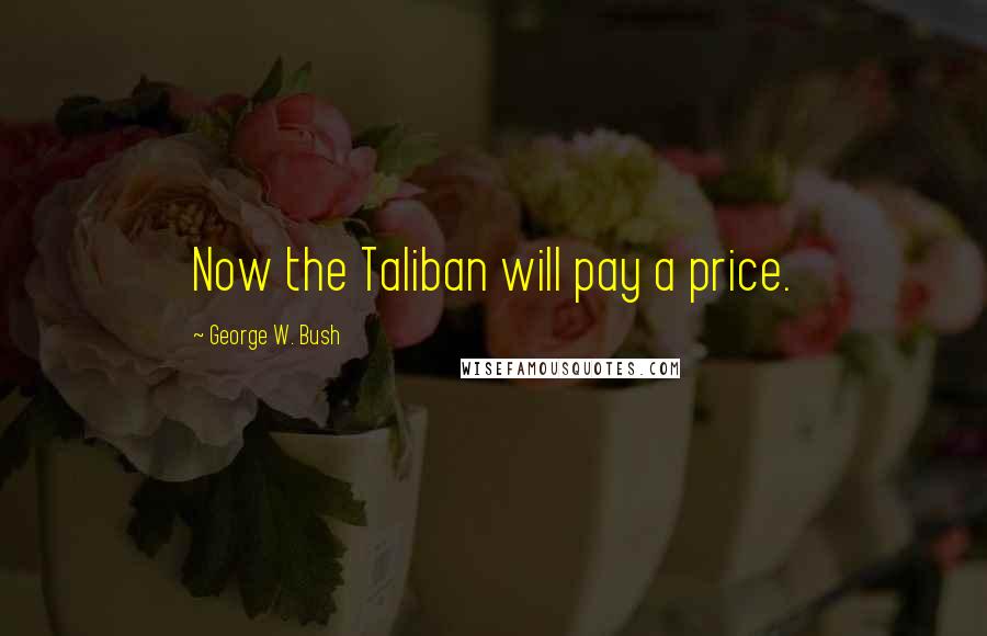 George W. Bush Quotes: Now the Taliban will pay a price.