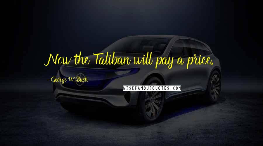 George W. Bush Quotes: Now the Taliban will pay a price.