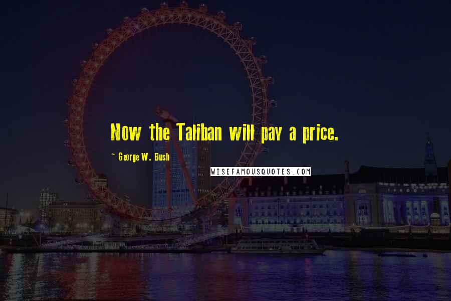 George W. Bush Quotes: Now the Taliban will pay a price.