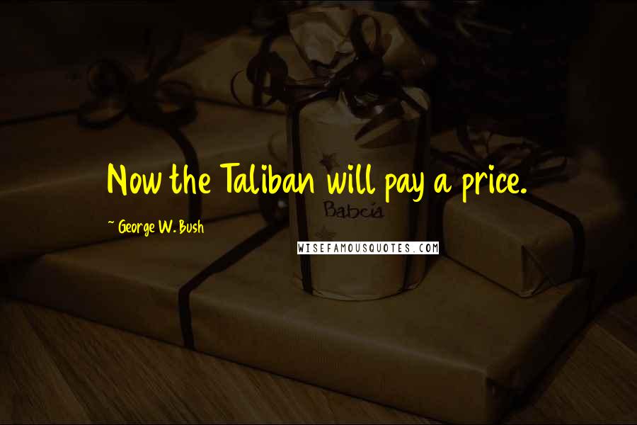 George W. Bush Quotes: Now the Taliban will pay a price.