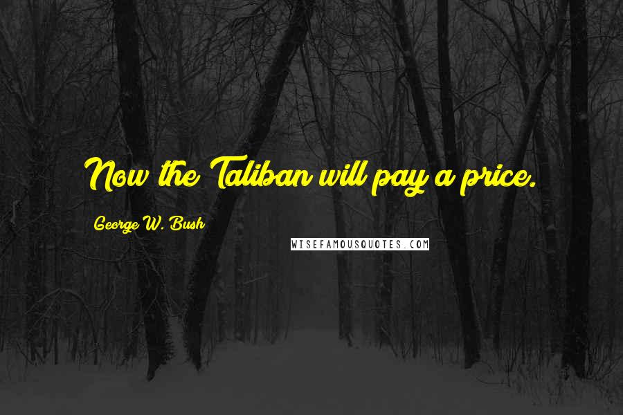 George W. Bush Quotes: Now the Taliban will pay a price.