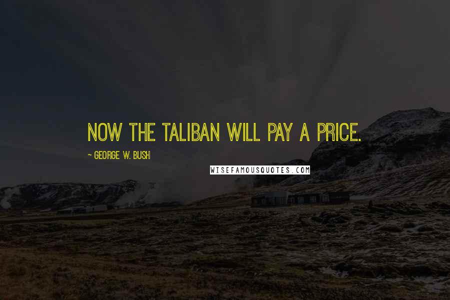 George W. Bush Quotes: Now the Taliban will pay a price.