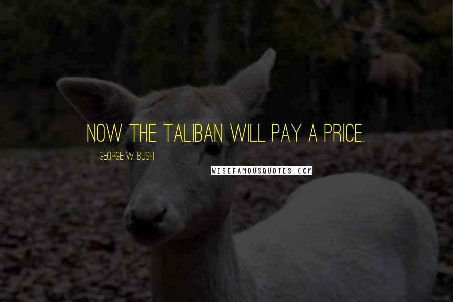 George W. Bush Quotes: Now the Taliban will pay a price.