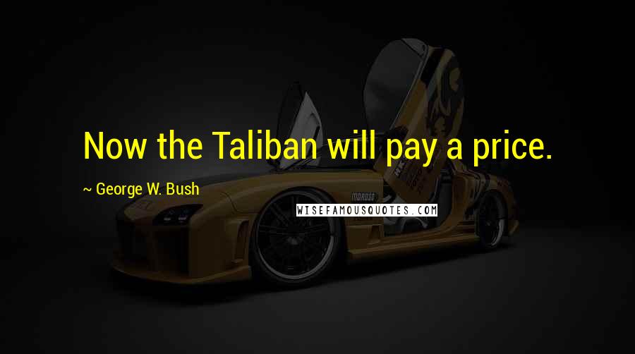 George W. Bush Quotes: Now the Taliban will pay a price.