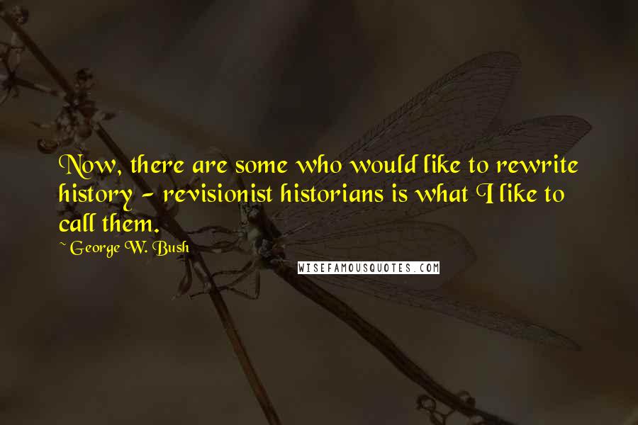 George W. Bush Quotes: Now, there are some who would like to rewrite history - revisionist historians is what I like to call them.