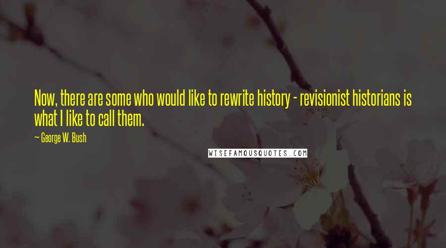 George W. Bush Quotes: Now, there are some who would like to rewrite history - revisionist historians is what I like to call them.