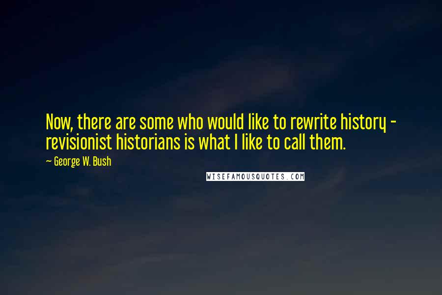 George W. Bush Quotes: Now, there are some who would like to rewrite history - revisionist historians is what I like to call them.