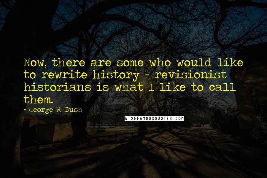 George W. Bush Quotes: Now, there are some who would like to rewrite history - revisionist historians is what I like to call them.