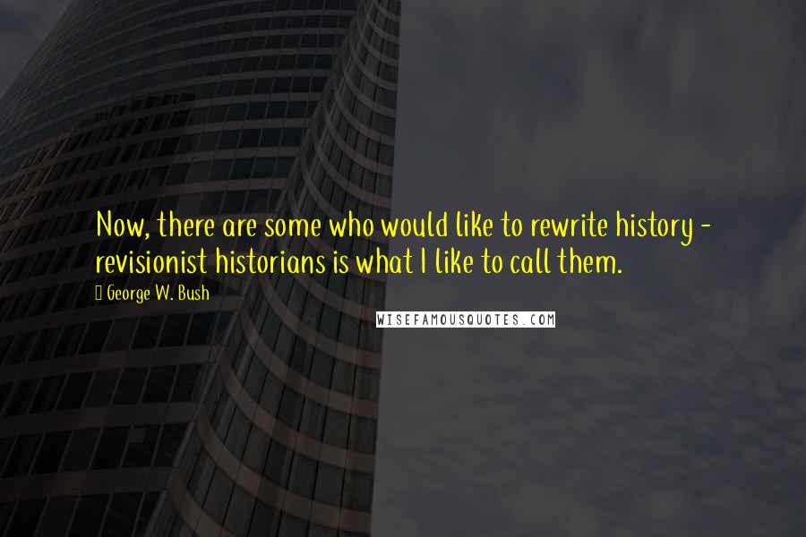 George W. Bush Quotes: Now, there are some who would like to rewrite history - revisionist historians is what I like to call them.