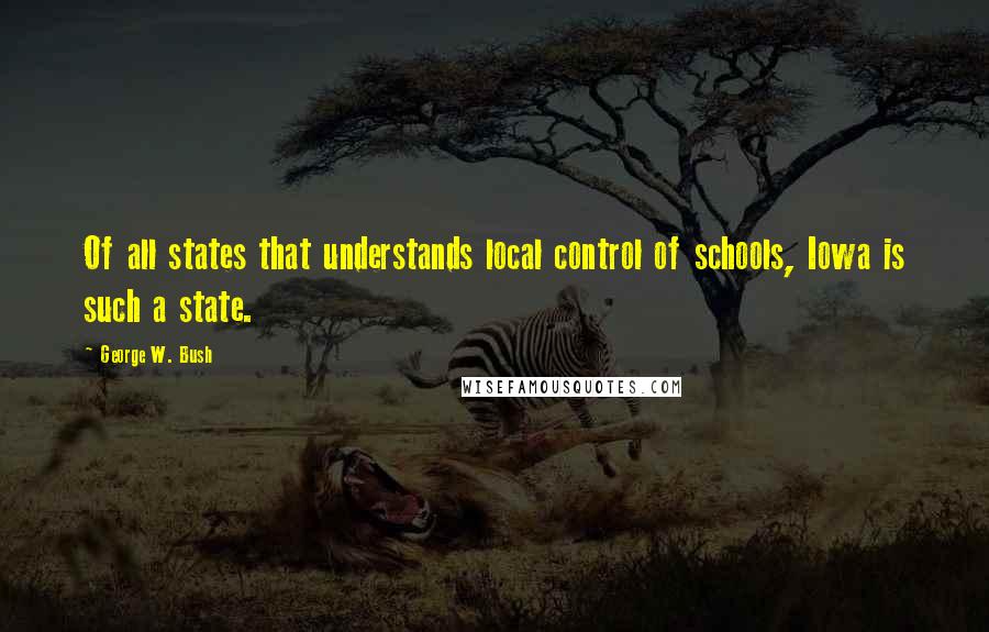 George W. Bush Quotes: Of all states that understands local control of schools, Iowa is such a state.