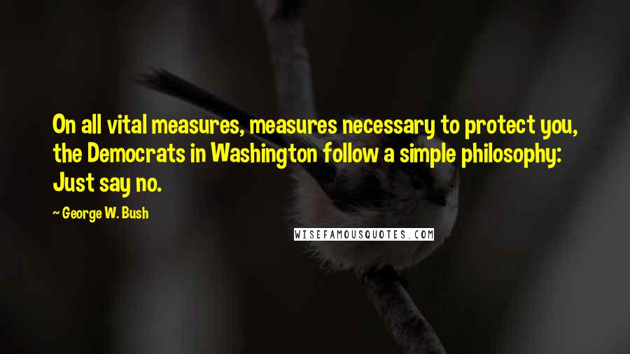 George W. Bush Quotes: On all vital measures, measures necessary to protect you, the Democrats in Washington follow a simple philosophy: Just say no.