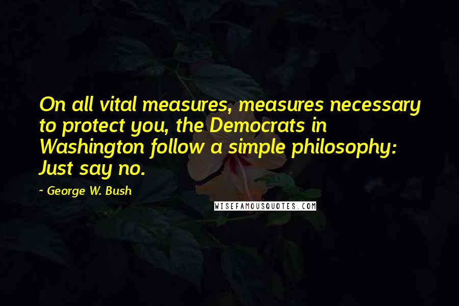 George W. Bush Quotes: On all vital measures, measures necessary to protect you, the Democrats in Washington follow a simple philosophy: Just say no.