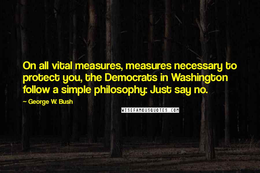 George W. Bush Quotes: On all vital measures, measures necessary to protect you, the Democrats in Washington follow a simple philosophy: Just say no.