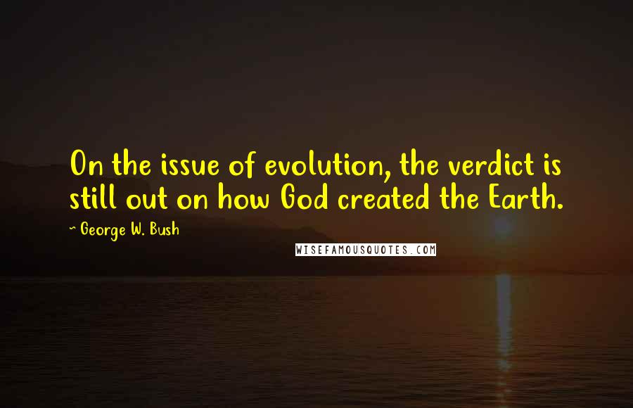 George W. Bush Quotes: On the issue of evolution, the verdict is still out on how God created the Earth.