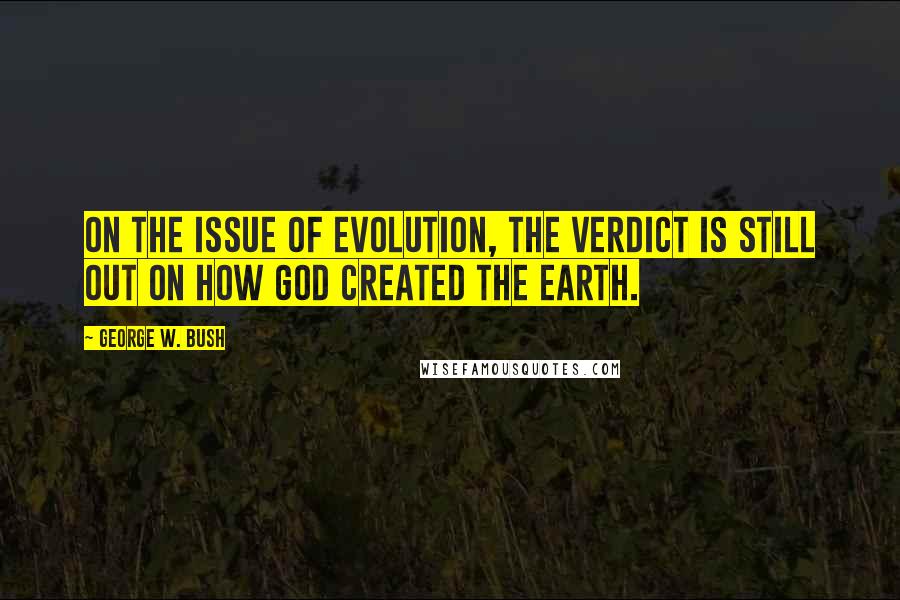 George W. Bush Quotes: On the issue of evolution, the verdict is still out on how God created the Earth.