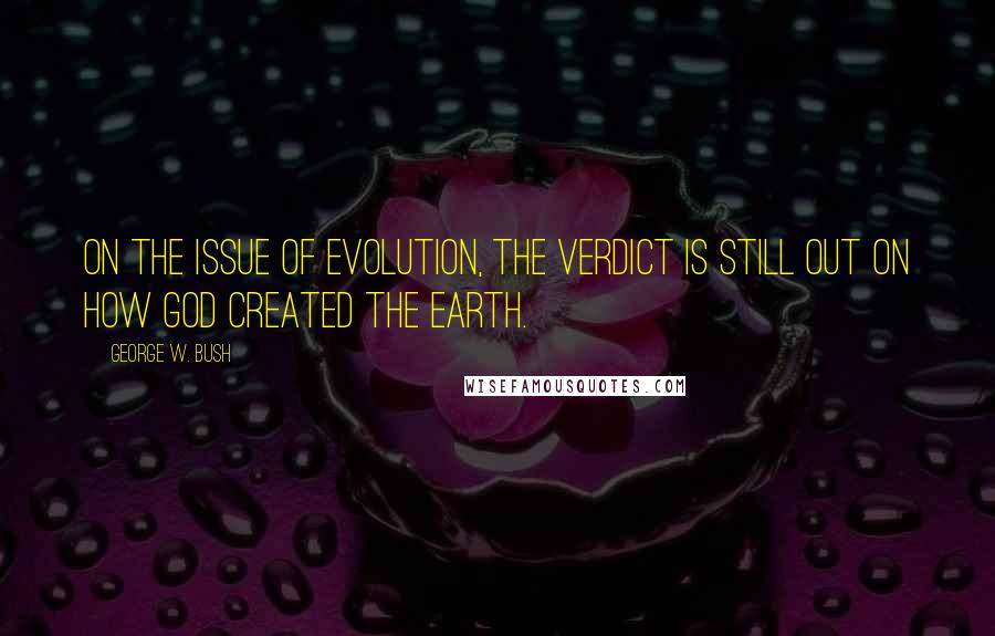 George W. Bush Quotes: On the issue of evolution, the verdict is still out on how God created the Earth.