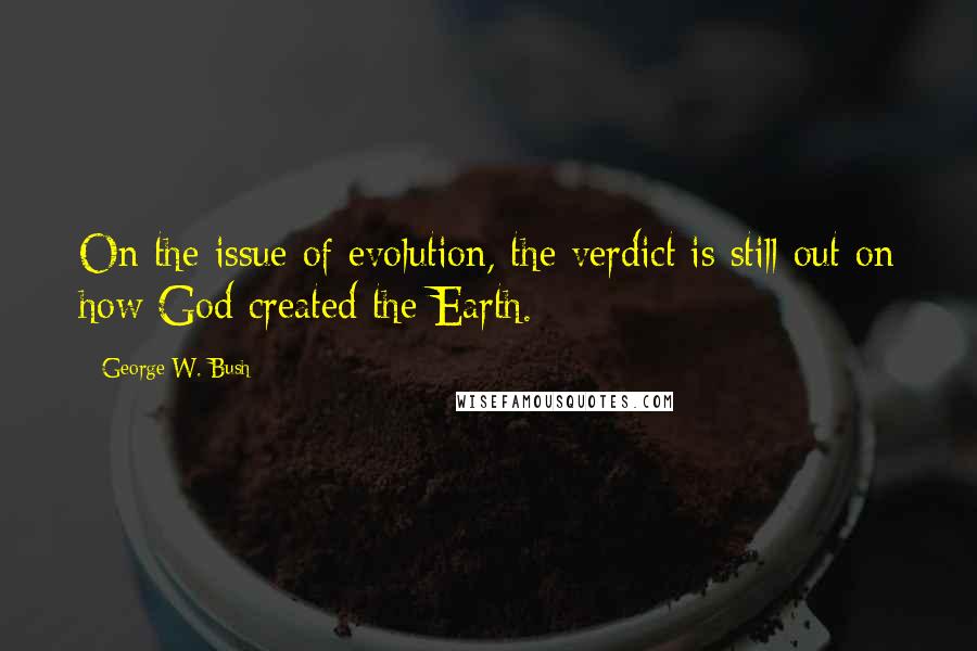 George W. Bush Quotes: On the issue of evolution, the verdict is still out on how God created the Earth.