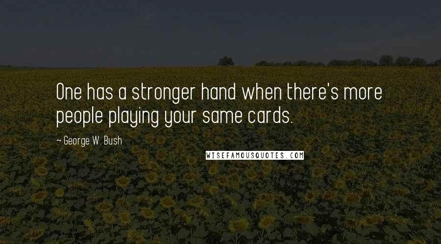 George W. Bush Quotes: One has a stronger hand when there's more people playing your same cards.