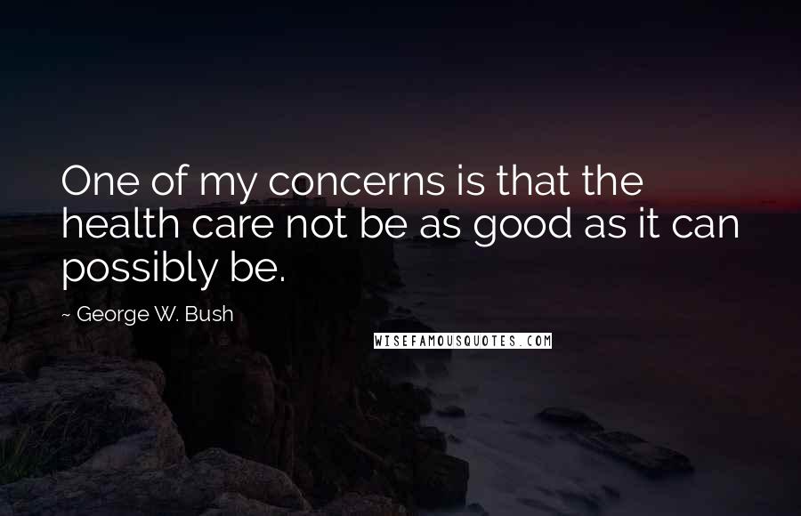George W. Bush Quotes: One of my concerns is that the health care not be as good as it can possibly be.