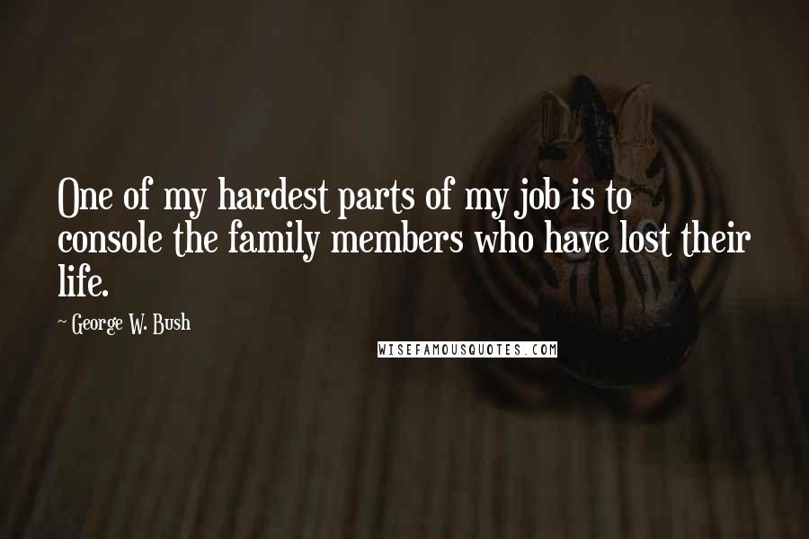 George W. Bush Quotes: One of my hardest parts of my job is to console the family members who have lost their life.