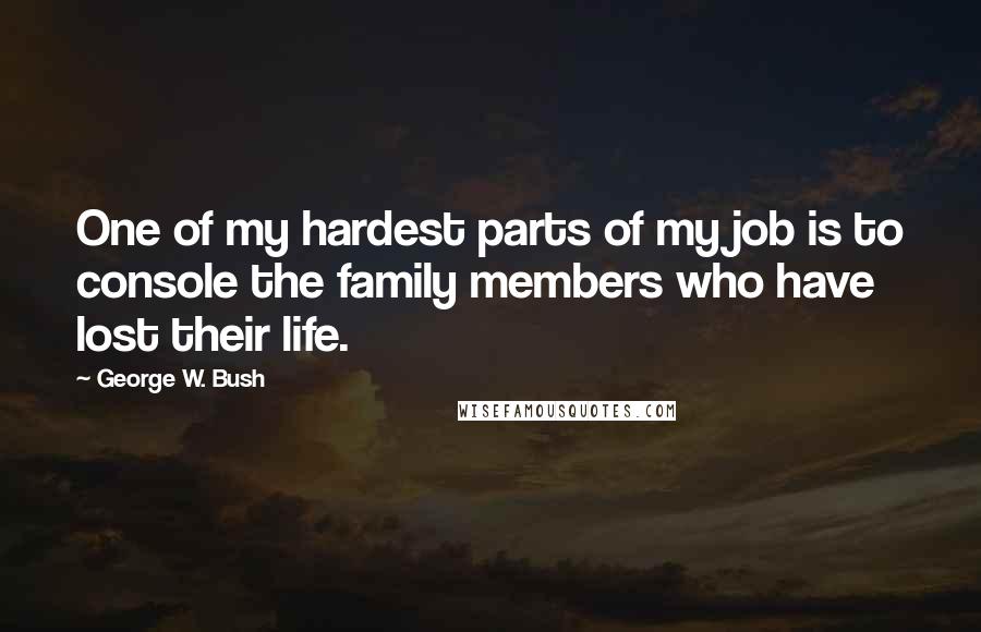 George W. Bush Quotes: One of my hardest parts of my job is to console the family members who have lost their life.