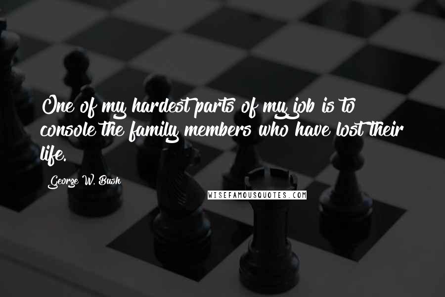 George W. Bush Quotes: One of my hardest parts of my job is to console the family members who have lost their life.