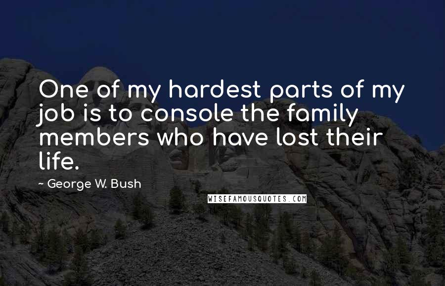 George W. Bush Quotes: One of my hardest parts of my job is to console the family members who have lost their life.